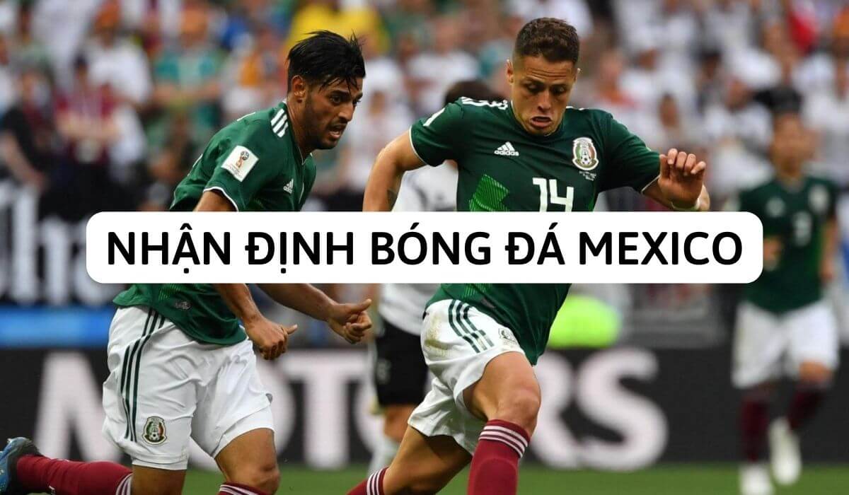 Nhận định bóng đá Mexico | Sự sáng tạo và sức mạnh trên sân cỏ quốc tế